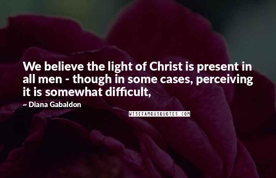 Diana Gabaldon Quotes: We believe the light of Christ is present in all men - though in some cases, perceiving it is somewhat difficult,