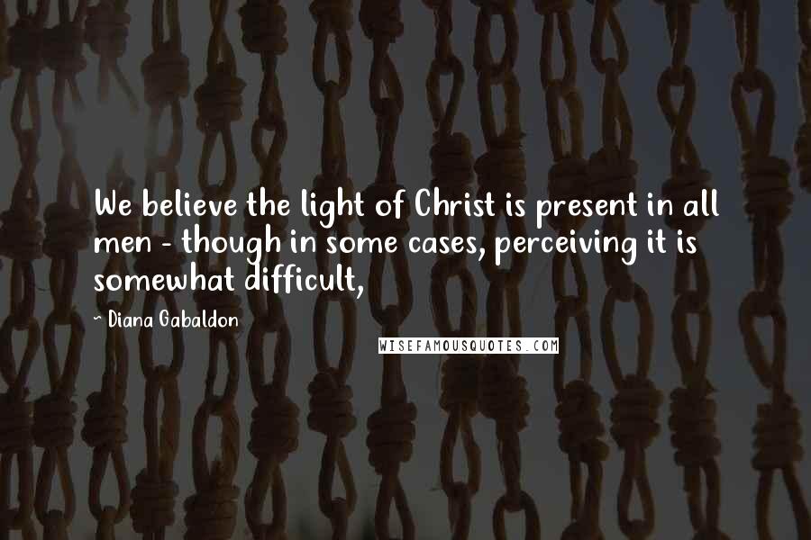 Diana Gabaldon Quotes: We believe the light of Christ is present in all men - though in some cases, perceiving it is somewhat difficult,