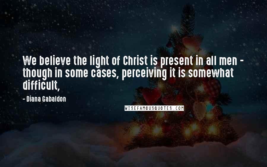 Diana Gabaldon Quotes: We believe the light of Christ is present in all men - though in some cases, perceiving it is somewhat difficult,
