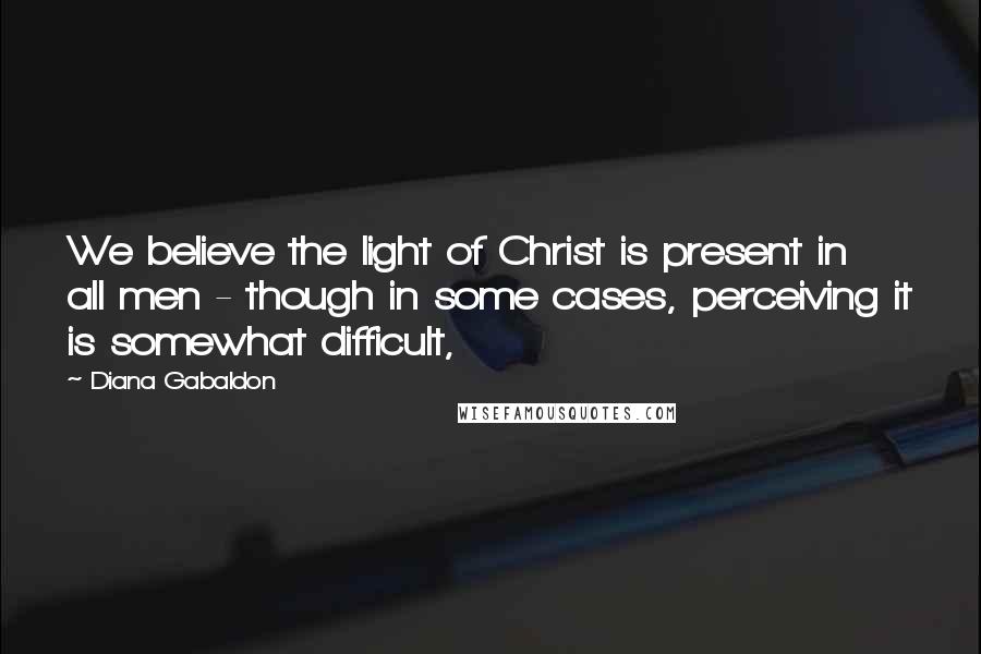 Diana Gabaldon Quotes: We believe the light of Christ is present in all men - though in some cases, perceiving it is somewhat difficult,