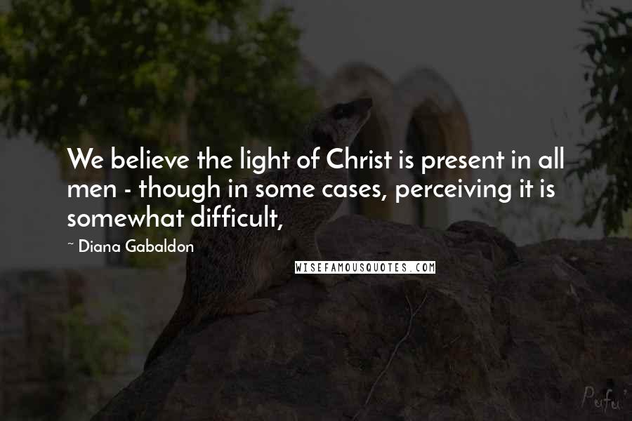 Diana Gabaldon Quotes: We believe the light of Christ is present in all men - though in some cases, perceiving it is somewhat difficult,