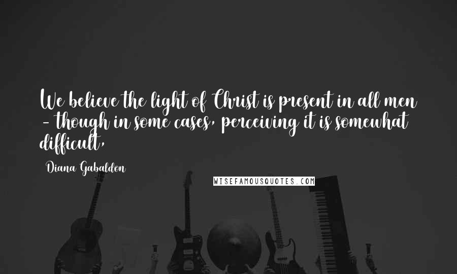 Diana Gabaldon Quotes: We believe the light of Christ is present in all men - though in some cases, perceiving it is somewhat difficult,