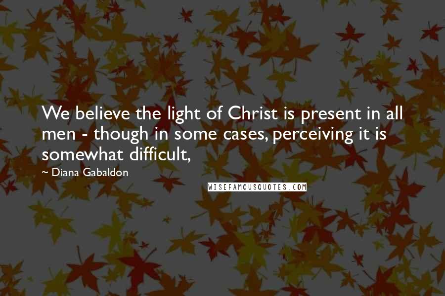Diana Gabaldon Quotes: We believe the light of Christ is present in all men - though in some cases, perceiving it is somewhat difficult,