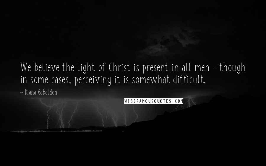Diana Gabaldon Quotes: We believe the light of Christ is present in all men - though in some cases, perceiving it is somewhat difficult,