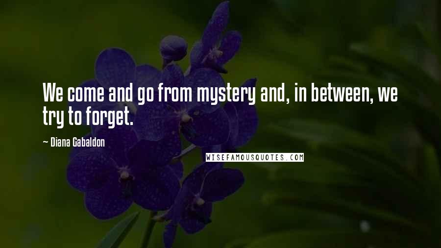 Diana Gabaldon Quotes: We come and go from mystery and, in between, we try to forget.