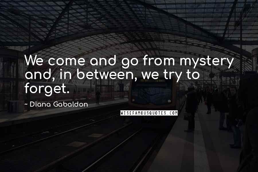 Diana Gabaldon Quotes: We come and go from mystery and, in between, we try to forget.