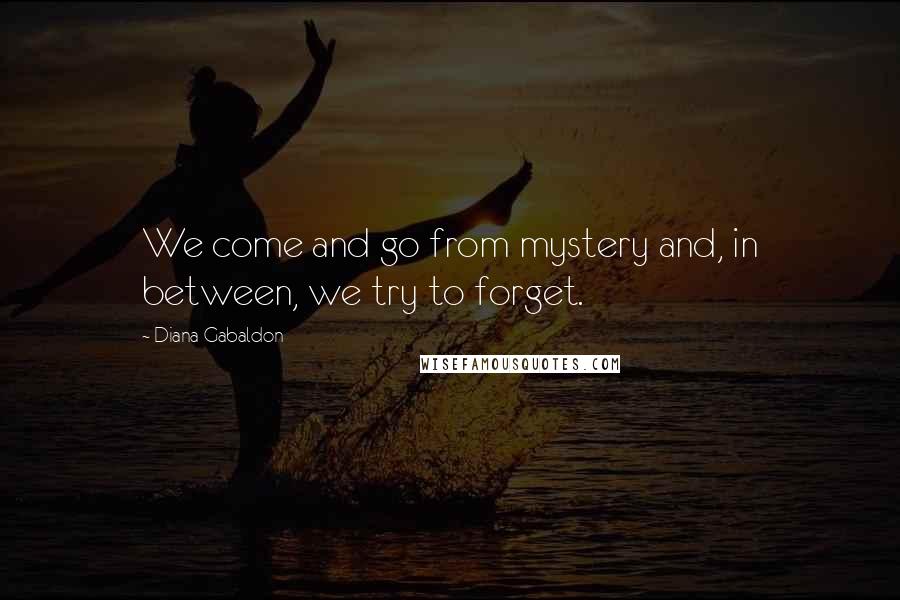 Diana Gabaldon Quotes: We come and go from mystery and, in between, we try to forget.