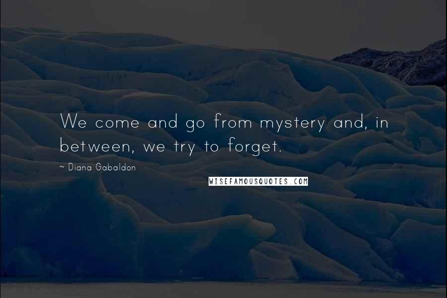 Diana Gabaldon Quotes: We come and go from mystery and, in between, we try to forget.