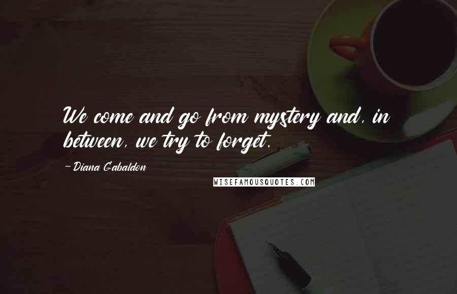 Diana Gabaldon Quotes: We come and go from mystery and, in between, we try to forget.