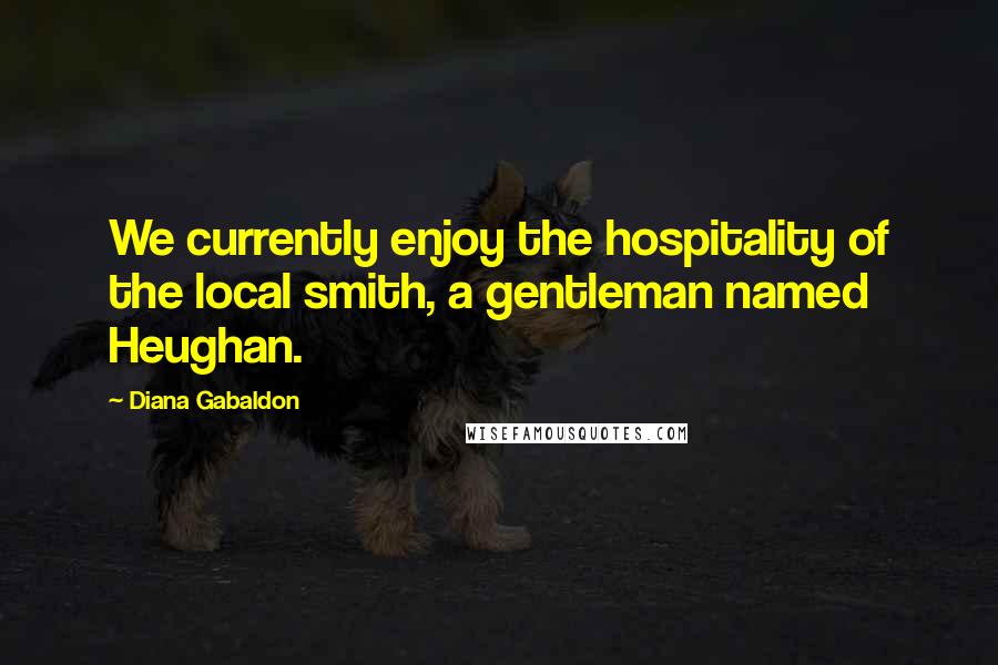 Diana Gabaldon Quotes: We currently enjoy the hospitality of the local smith, a gentleman named Heughan.