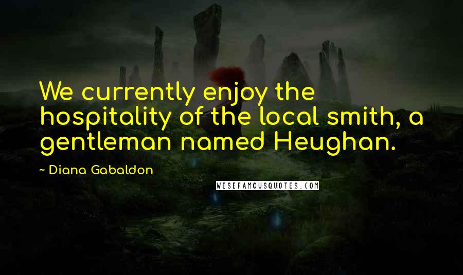 Diana Gabaldon Quotes: We currently enjoy the hospitality of the local smith, a gentleman named Heughan.