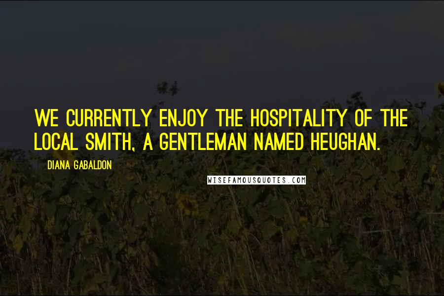 Diana Gabaldon Quotes: We currently enjoy the hospitality of the local smith, a gentleman named Heughan.