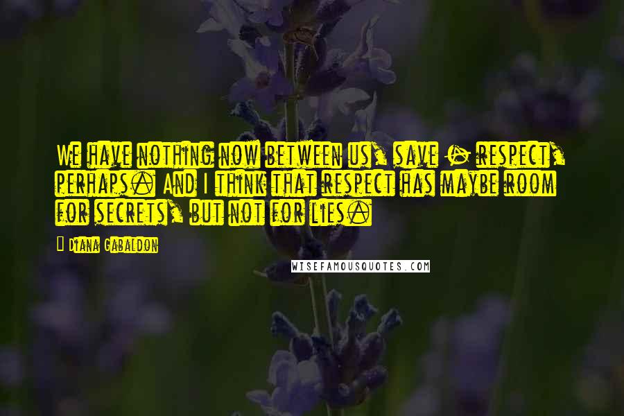 Diana Gabaldon Quotes: We have nothing now between us, save - respect, perhaps. And I think that respect has maybe room for secrets, but not for lies.