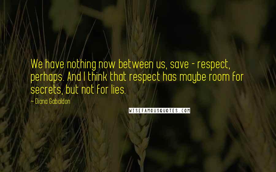 Diana Gabaldon Quotes: We have nothing now between us, save - respect, perhaps. And I think that respect has maybe room for secrets, but not for lies.