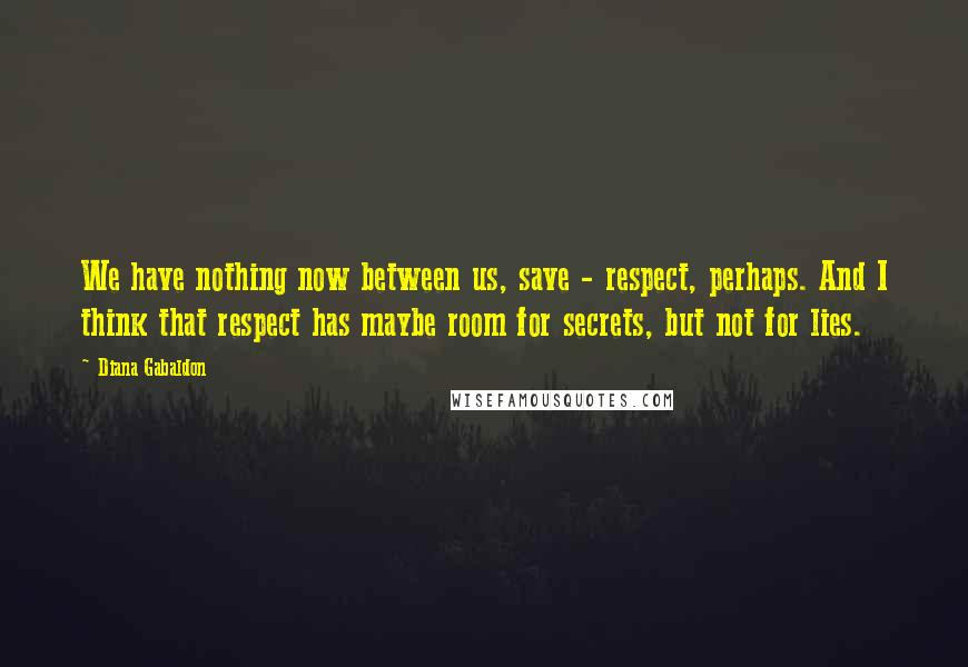 Diana Gabaldon Quotes: We have nothing now between us, save - respect, perhaps. And I think that respect has maybe room for secrets, but not for lies.