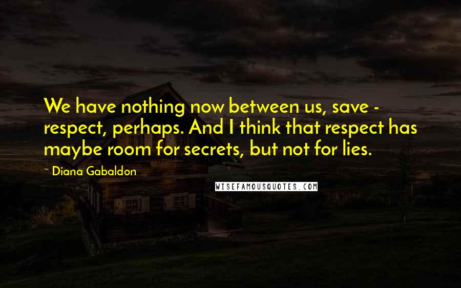 Diana Gabaldon Quotes: We have nothing now between us, save - respect, perhaps. And I think that respect has maybe room for secrets, but not for lies.