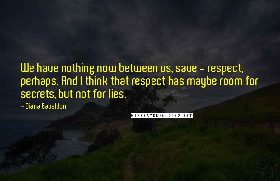 Diana Gabaldon Quotes: We have nothing now between us, save - respect, perhaps. And I think that respect has maybe room for secrets, but not for lies.