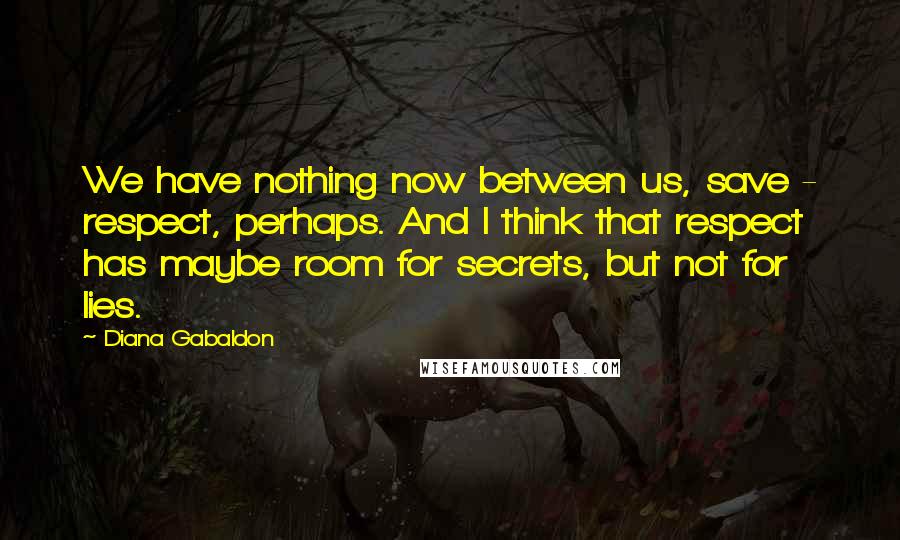 Diana Gabaldon Quotes: We have nothing now between us, save - respect, perhaps. And I think that respect has maybe room for secrets, but not for lies.