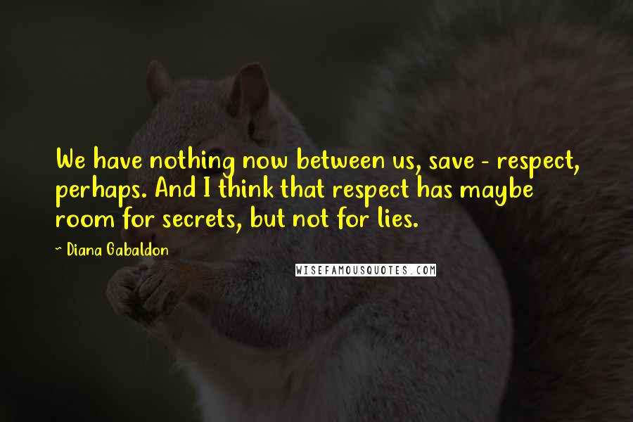 Diana Gabaldon Quotes: We have nothing now between us, save - respect, perhaps. And I think that respect has maybe room for secrets, but not for lies.