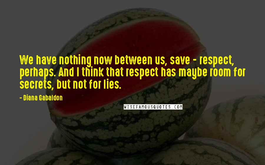 Diana Gabaldon Quotes: We have nothing now between us, save - respect, perhaps. And I think that respect has maybe room for secrets, but not for lies.