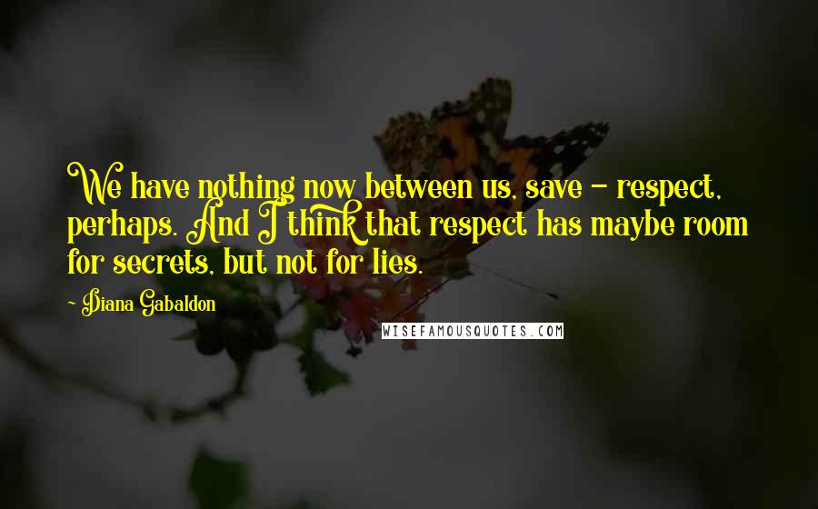 Diana Gabaldon Quotes: We have nothing now between us, save - respect, perhaps. And I think that respect has maybe room for secrets, but not for lies.