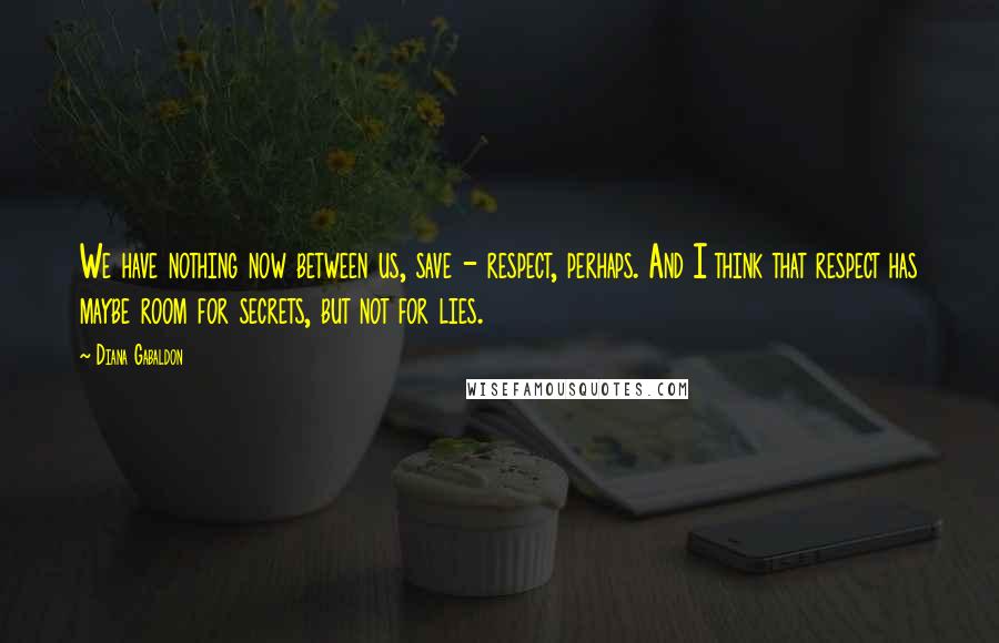 Diana Gabaldon Quotes: We have nothing now between us, save - respect, perhaps. And I think that respect has maybe room for secrets, but not for lies.