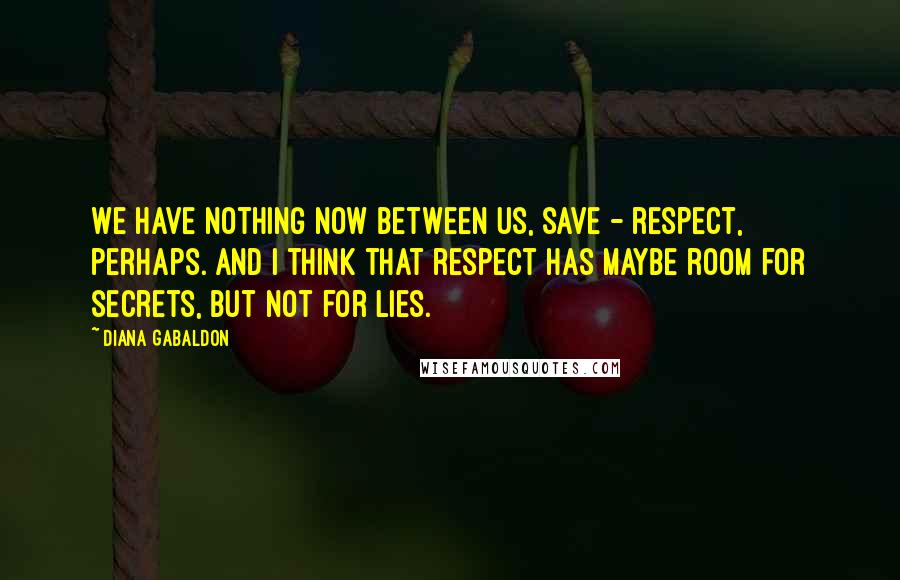 Diana Gabaldon Quotes: We have nothing now between us, save - respect, perhaps. And I think that respect has maybe room for secrets, but not for lies.