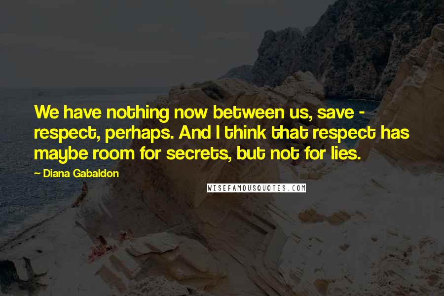 Diana Gabaldon Quotes: We have nothing now between us, save - respect, perhaps. And I think that respect has maybe room for secrets, but not for lies.