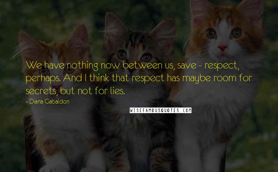 Diana Gabaldon Quotes: We have nothing now between us, save - respect, perhaps. And I think that respect has maybe room for secrets, but not for lies.