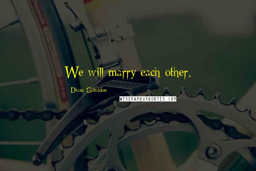 Diana Gabaldon Quotes: We will marry each other.