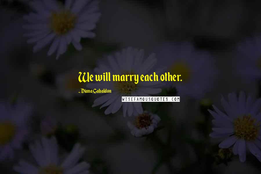 Diana Gabaldon Quotes: We will marry each other.