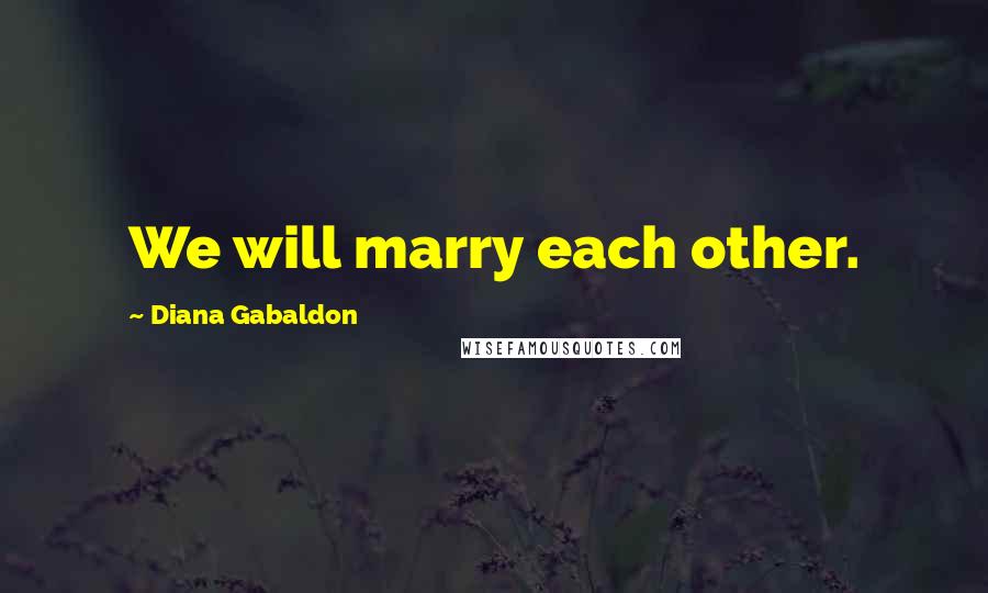 Diana Gabaldon Quotes: We will marry each other.