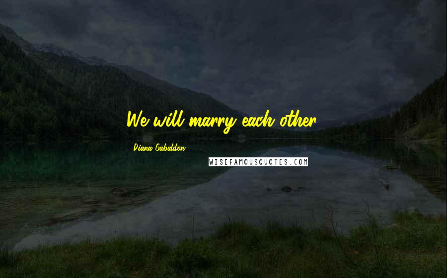 Diana Gabaldon Quotes: We will marry each other.