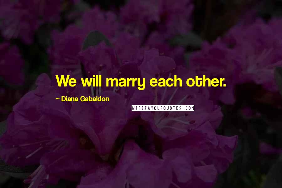 Diana Gabaldon Quotes: We will marry each other.