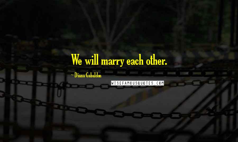 Diana Gabaldon Quotes: We will marry each other.