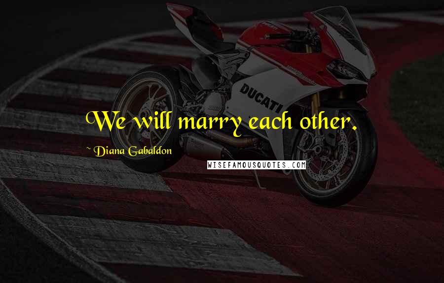 Diana Gabaldon Quotes: We will marry each other.