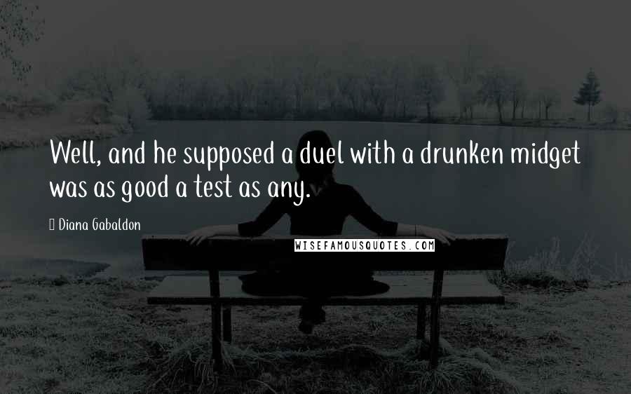 Diana Gabaldon Quotes: Well, and he supposed a duel with a drunken midget was as good a test as any.