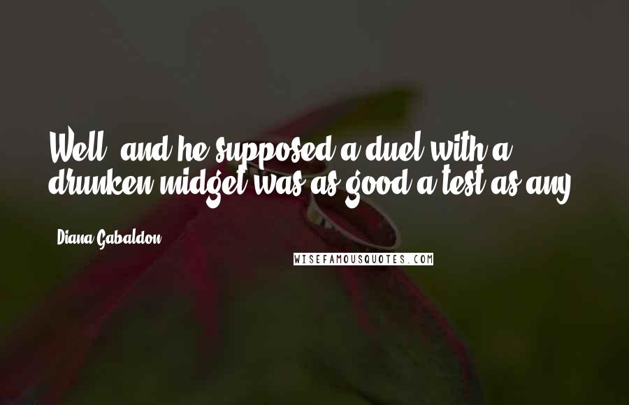 Diana Gabaldon Quotes: Well, and he supposed a duel with a drunken midget was as good a test as any.