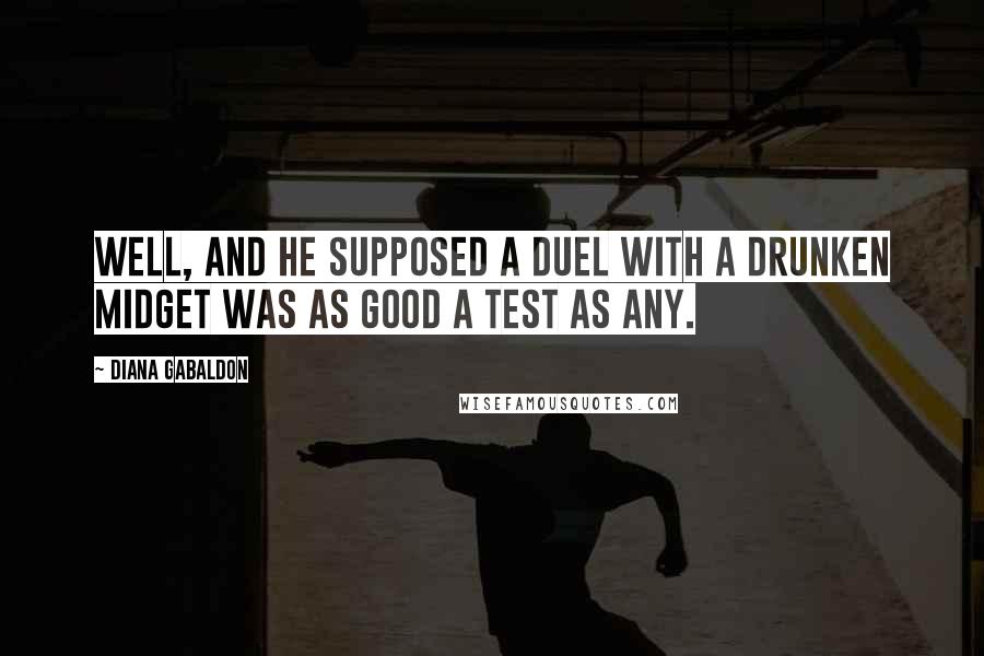 Diana Gabaldon Quotes: Well, and he supposed a duel with a drunken midget was as good a test as any.