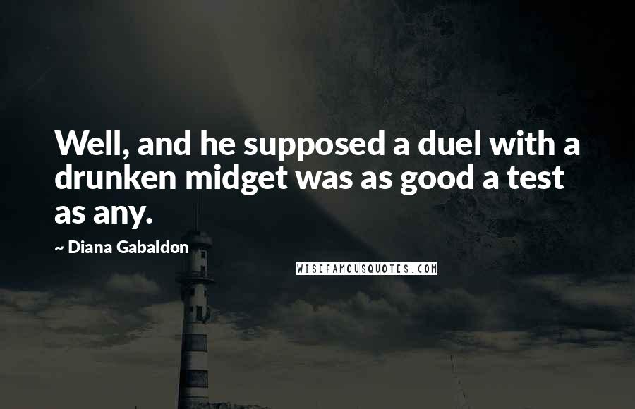 Diana Gabaldon Quotes: Well, and he supposed a duel with a drunken midget was as good a test as any.