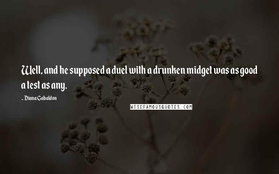 Diana Gabaldon Quotes: Well, and he supposed a duel with a drunken midget was as good a test as any.