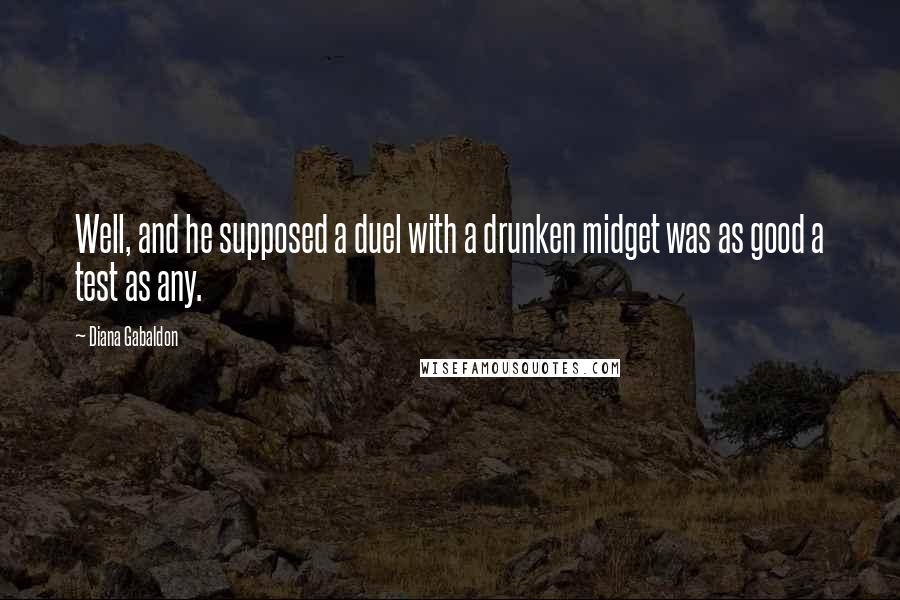 Diana Gabaldon Quotes: Well, and he supposed a duel with a drunken midget was as good a test as any.