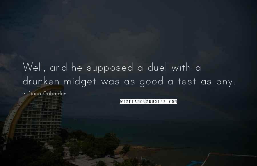 Diana Gabaldon Quotes: Well, and he supposed a duel with a drunken midget was as good a test as any.