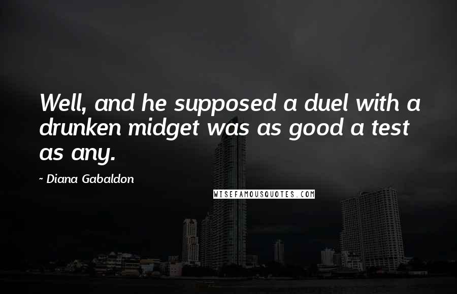 Diana Gabaldon Quotes: Well, and he supposed a duel with a drunken midget was as good a test as any.