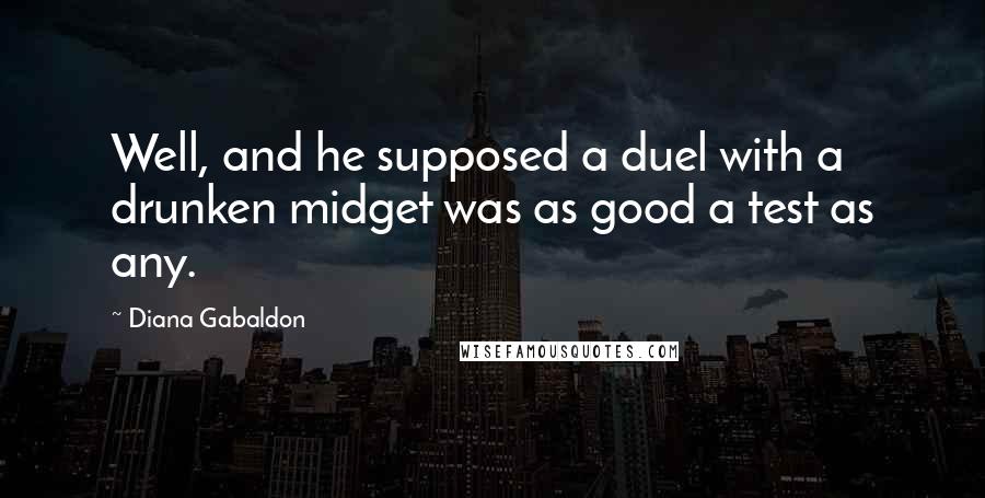 Diana Gabaldon Quotes: Well, and he supposed a duel with a drunken midget was as good a test as any.