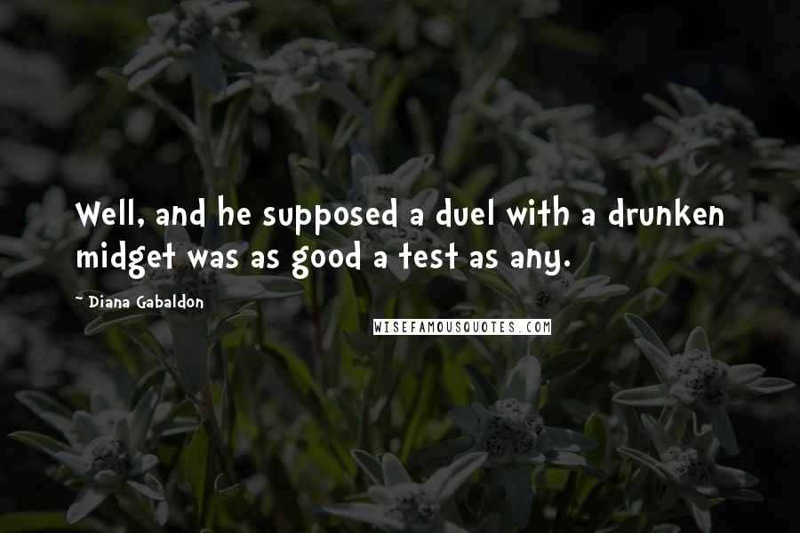 Diana Gabaldon Quotes: Well, and he supposed a duel with a drunken midget was as good a test as any.