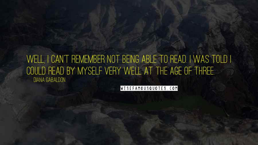 Diana Gabaldon Quotes: Well, I can't remember not being able to read. I was told I could read by myself very well at the age of three.