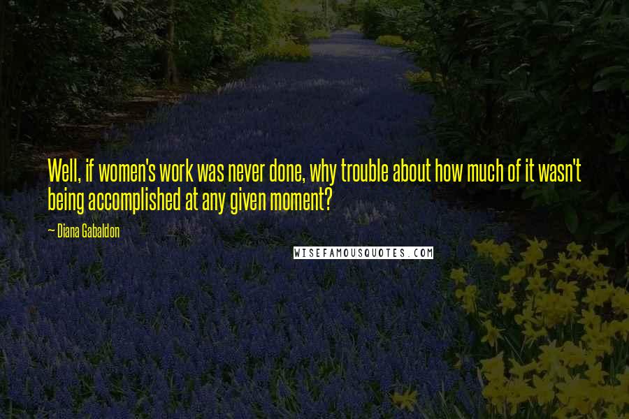 Diana Gabaldon Quotes: Well, if women's work was never done, why trouble about how much of it wasn't being accomplished at any given moment?