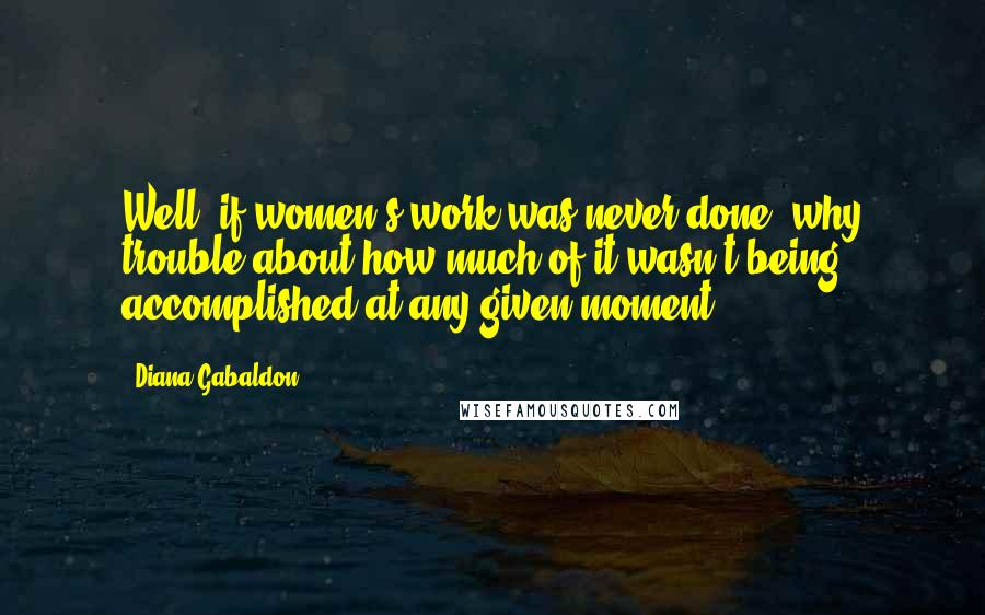 Diana Gabaldon Quotes: Well, if women's work was never done, why trouble about how much of it wasn't being accomplished at any given moment?