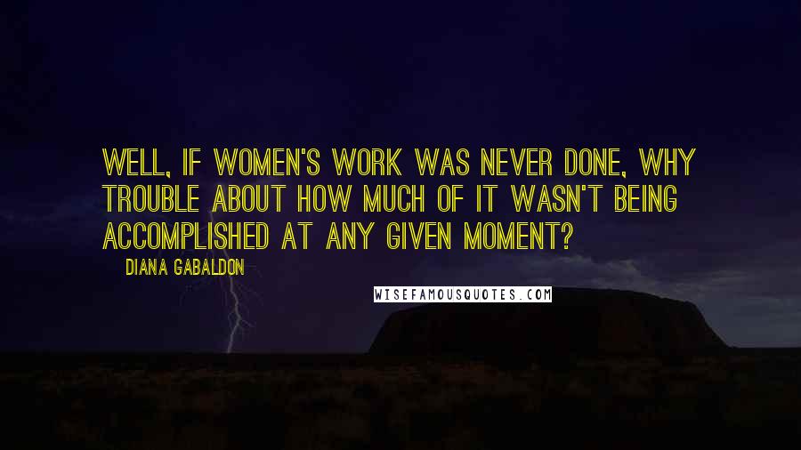 Diana Gabaldon Quotes: Well, if women's work was never done, why trouble about how much of it wasn't being accomplished at any given moment?